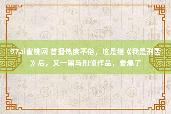 97ai蜜桃网 首播热度不俗，这是继《我是刑警》后，又一黑马刑侦作品，要爆了