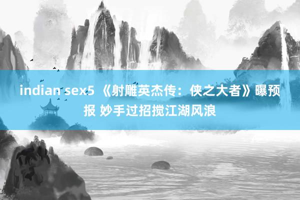 indian sex5 《射雕英杰传：侠之大者》曝预报 妙手过招搅江湖风浪