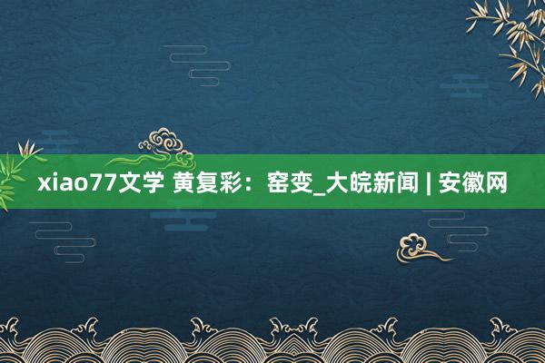 xiao77文学 黄复彩：窑变_大皖新闻 | 安徽网