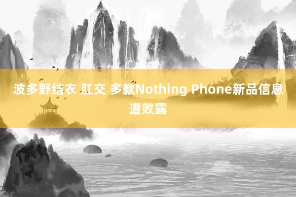 波多野结衣 肛交 多款Nothing Phone新品信息遭败露