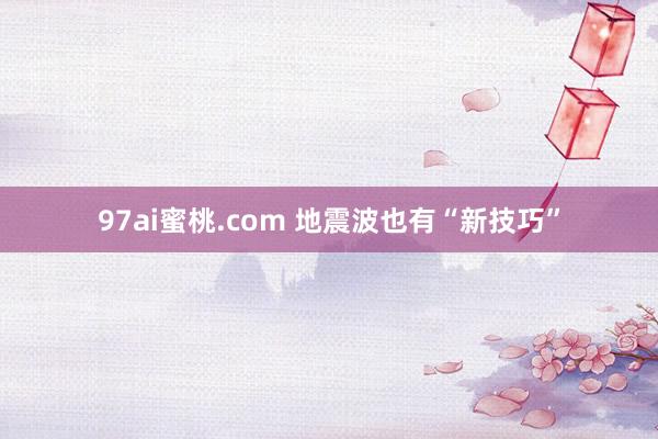 97ai蜜桃.com 地震波也有“新技巧”