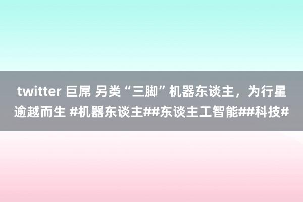 twitter 巨屌 另类“三脚”机器东谈主，为行星逾越而生 #机器东谈主##东谈主工智能##科技#