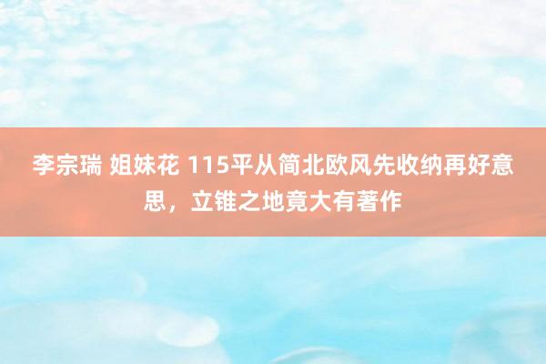 李宗瑞 姐妹花 115平从简北欧风先收纳再好意思，立锥之地竟大有著作