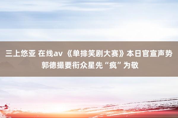 三上悠亚 在线av 《单排笑剧大赛》本日官宣声势 郭德撮要衔众星先“疯”为敬