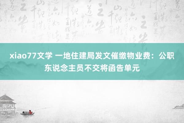 xiao77文学 一地住建局发文催缴物业费：公职东说念主员不交将函告单元