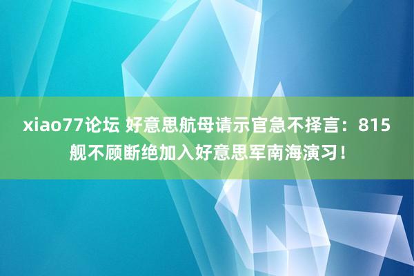 xiao77论坛 好意思航母请示官急不择言：815舰不顾断绝加入好意思军南海演习！