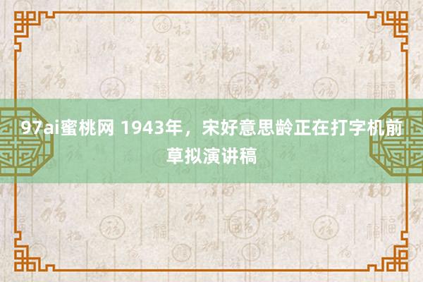 97ai蜜桃网 1943年，宋好意思龄正在打字机前草拟演讲稿