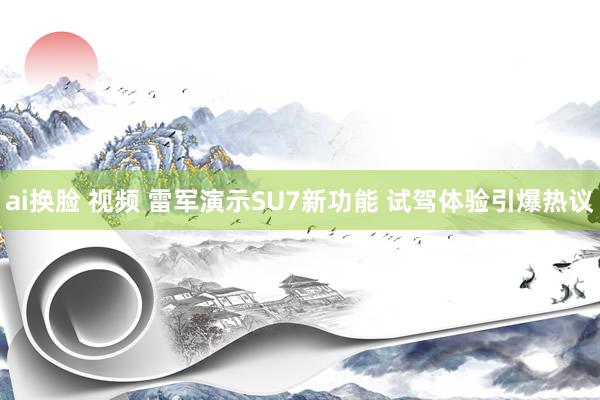 ai换脸 视频 雷军演示SU7新功能 试驾体验引爆热议