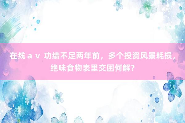 在线ａｖ 功绩不足两年前，多个投资风景耗损，绝味食物表里交困何解？