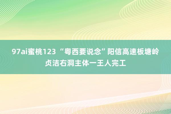 97ai蜜桃123 “粤西要说念”阳信高速板塘岭贞洁右洞主体一王人完工