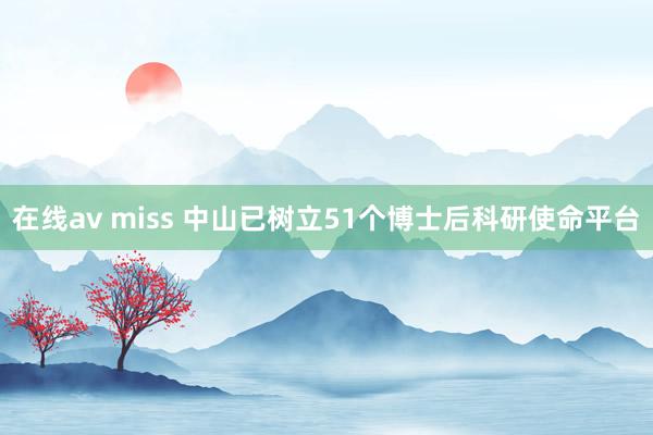 在线av miss 中山已树立51个博士后科研使命平台