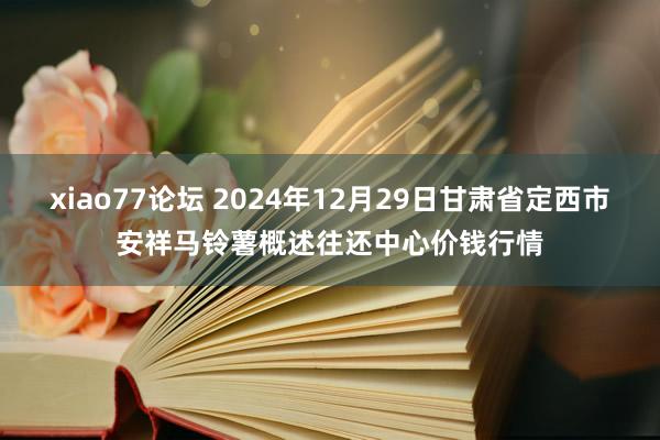 xiao77论坛 2024年12月29日甘肃省定西市安祥马铃薯概述往还中心价钱行情