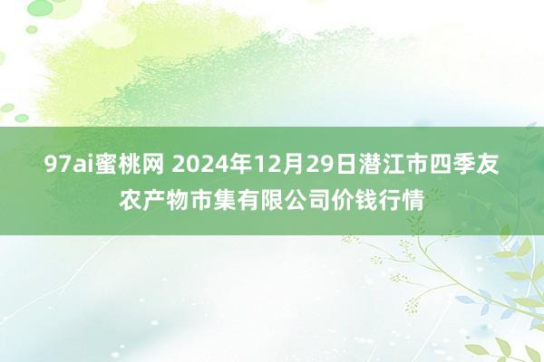 97ai蜜桃网 2024年12月29日潜江市四季友农产物市集有限公司价钱行情