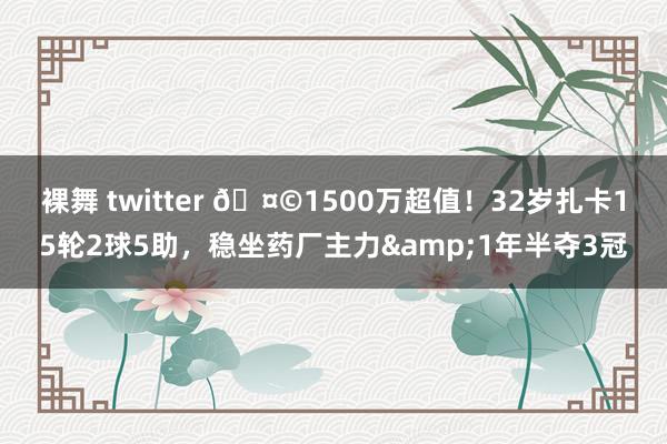 裸舞 twitter 🤩1500万超值！32岁扎卡15轮2球5助，稳坐药厂主力&1年半夺3冠