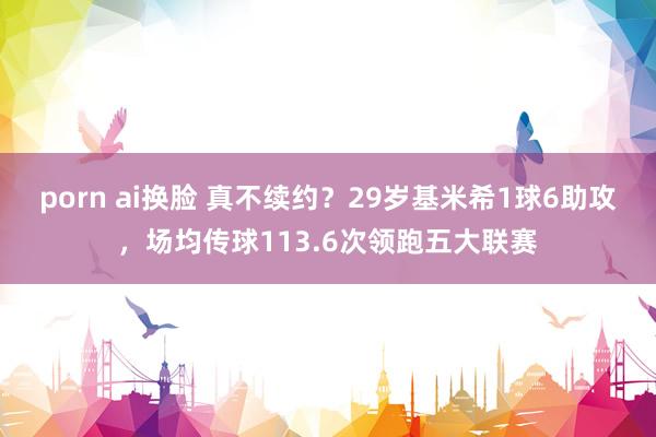 porn ai换脸 真不续约？29岁基米希1球6助攻，场均传球113.6次领跑五大联赛