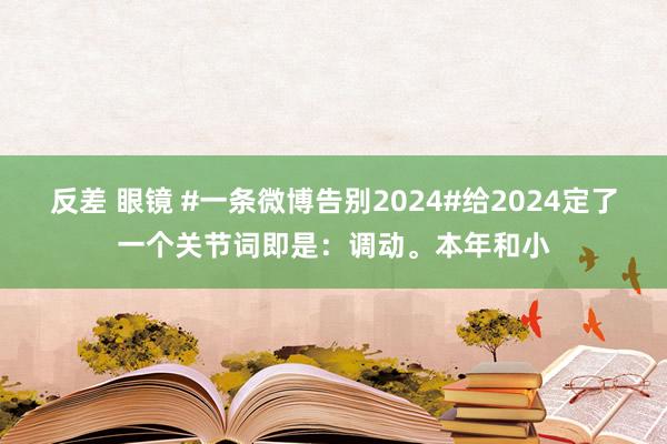 反差 眼镜 #一条微博告别2024#给2024定了一个关节词即是：调动。本年和小