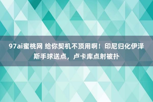 97ai蜜桃网 给你契机不顶用啊！印尼归化伊泽斯手球送点，卢卡库点射被扑