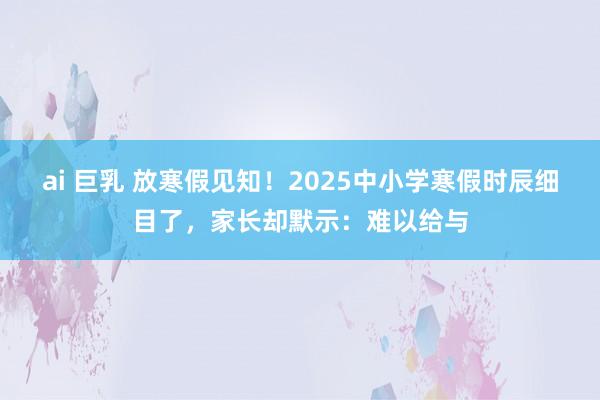 ai 巨乳 放寒假见知！2025中小学寒假时辰细目了，家长却默示：难以给与