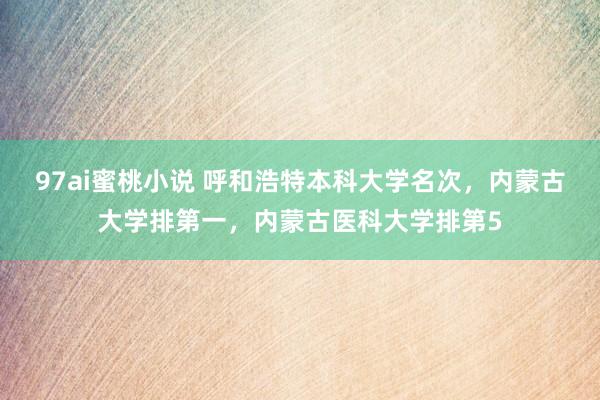 97ai蜜桃小说 呼和浩特本科大学名次，内蒙古大学排第一，内蒙古医科大学排第5