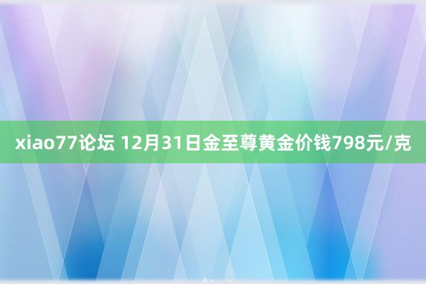 xiao77论坛 12月31日金至尊黄金价钱798元/克