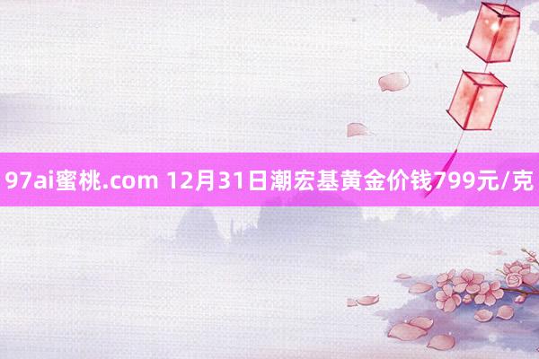 97ai蜜桃.com 12月31日潮宏基黄金价钱799元/克