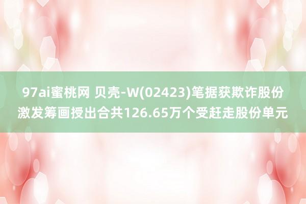 97ai蜜桃网 贝壳-W(02423)笔据获欺诈股份激发筹画授出合共126.65万个受赶走股份单元