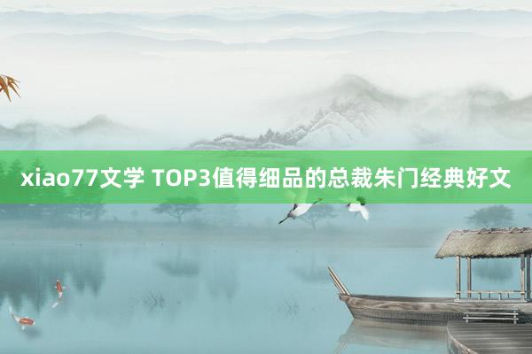 xiao77文学 TOP3值得细品的总裁朱门经典好文