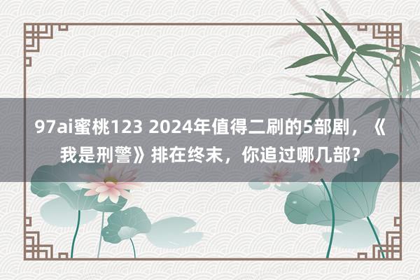 97ai蜜桃123 2024年值得二刷的5部剧，《我是刑警》排在终末，你追过哪几部？