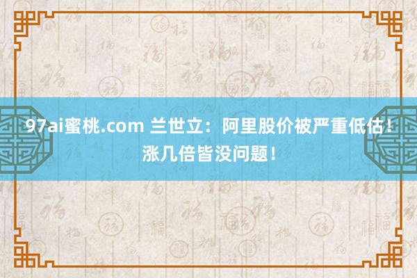 97ai蜜桃.com 兰世立：阿里股价被严重低估！涨几倍皆没问题！