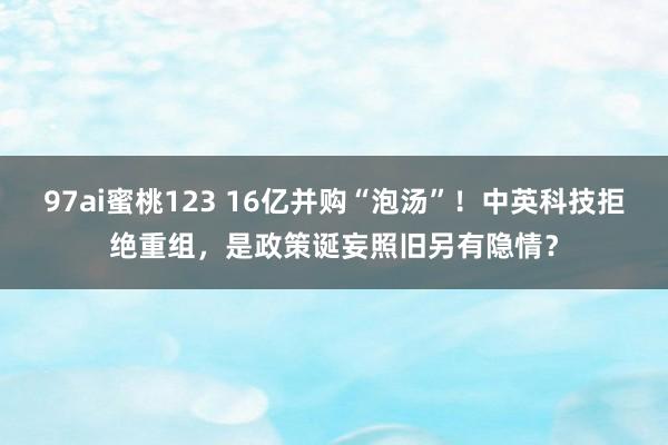 97ai蜜桃123 16亿并购“泡汤”！中英科技拒绝重组，是政策诞妄照旧另有隐情？