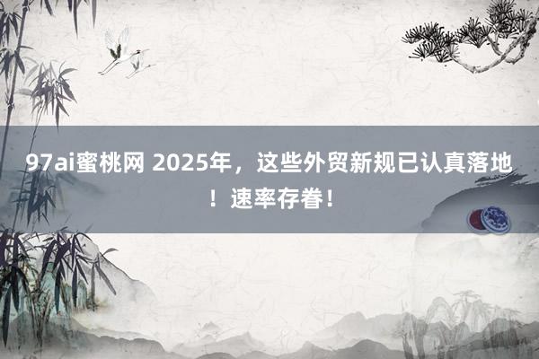 97ai蜜桃网 2025年，这些外贸新规已认真落地！速率存眷！