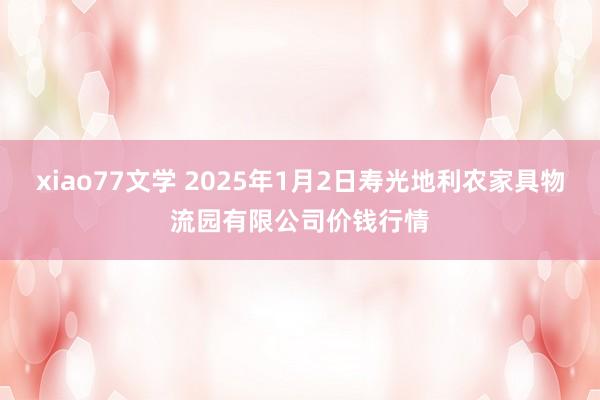 xiao77文学 2025年1月2日寿光地利农家具物流园有限公司价钱行情