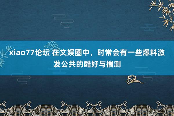 xiao77论坛 在文娱圈中，时常会有一些爆料激发公共的酷好与揣测