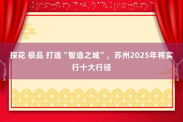 探花 极品 打造“智造之城”，苏州2025年将实行十大行径