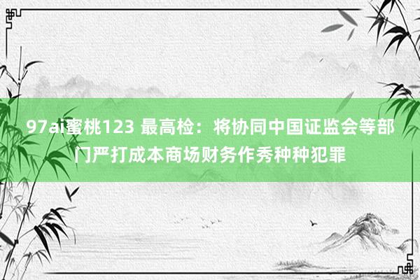 97ai蜜桃123 最高检：将协同中国证监会等部门严打成本商场财务作秀种种犯罪