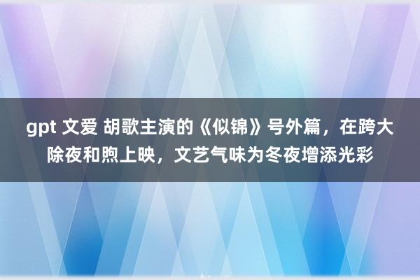 gpt 文爱 胡歌主演的《似锦》号外篇，在跨大除夜和煦上映，文艺气味为冬夜增添光彩