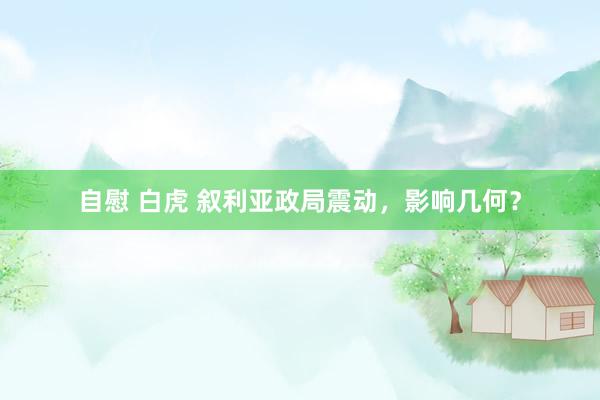 自慰 白虎 叙利亚政局震动，影响几何？