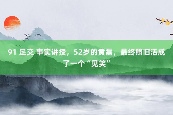 91 足交 事实讲授，52岁的黄磊，最终照旧活成了一个“见笑”