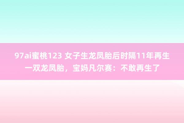 97ai蜜桃123 女子生龙凤胎后时隔11年再生一双龙凤胎，宝妈凡尔赛：不敢再生了