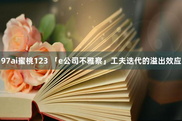 97ai蜜桃123 「e公司不雅察」工夫迭代的溢出效应