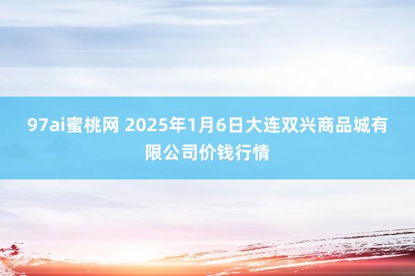 97ai蜜桃网 2025年1月6日大连双兴商品城有限公司价钱行情