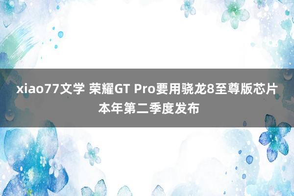 xiao77文学 荣耀GT Pro要用骁龙8至尊版芯片 本年第二季度发布