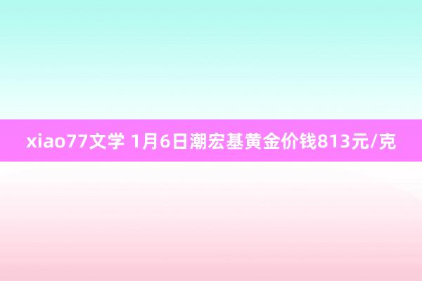 xiao77文学 1月6日潮宏基黄金价钱813元/克