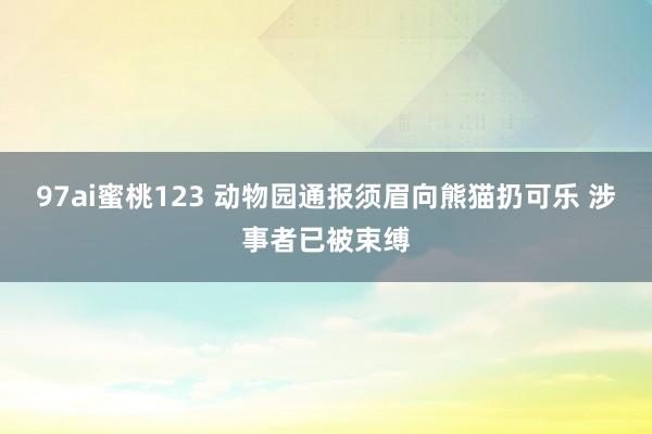 97ai蜜桃123 动物园通报须眉向熊猫扔可乐 涉事者已被束缚