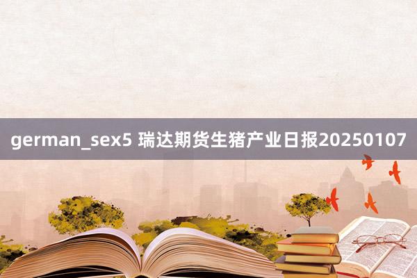 german_sex5 瑞达期货生猪产业日报20250107