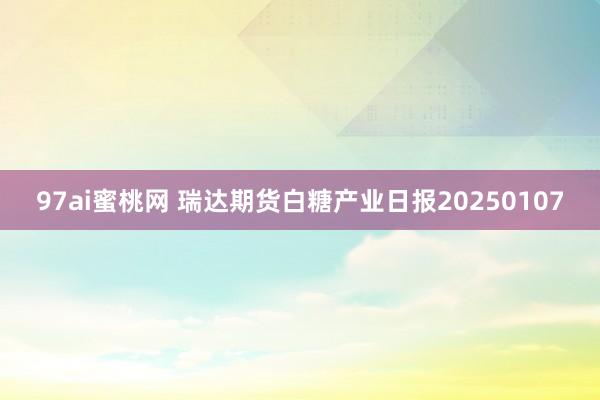 97ai蜜桃网 瑞达期货白糖产业日报20250107