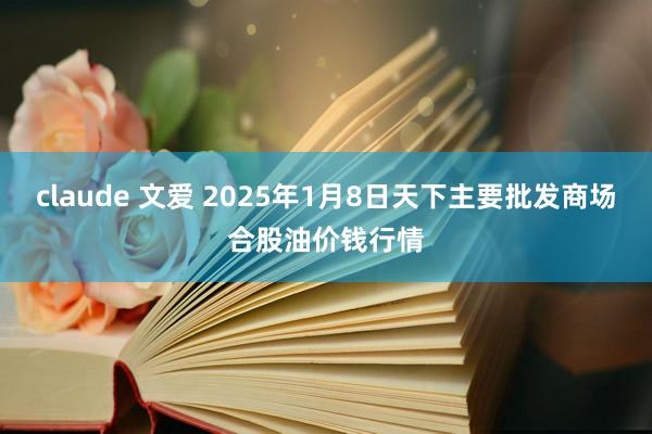 claude 文爱 2025年1月8日天下主要批发商场合股油价钱行情