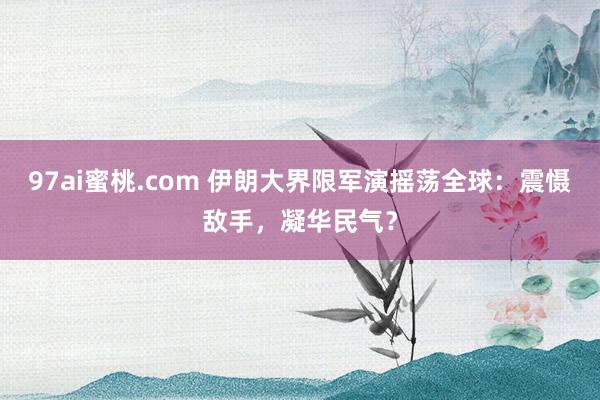 97ai蜜桃.com 伊朗大界限军演摇荡全球：震慑敌手，凝华民气？