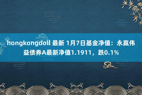 hongkongdoll 最新 1月7日基金净值：永赢伟益债券A最新净值1.1911，跌0.1%