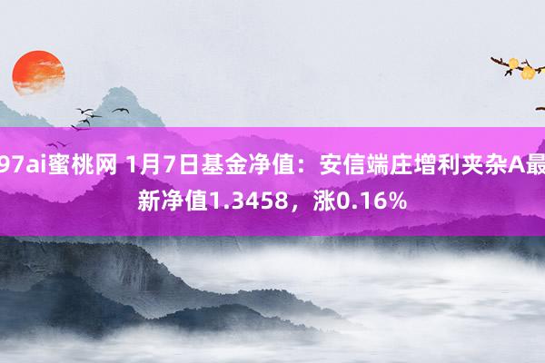 97ai蜜桃网 1月7日基金净值：安信端庄增利夹杂A最新净值1.3458，涨0.16%